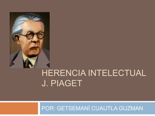 HERENCIA INTELECTUAL
J. PIAGET
POR: GETSEMANÍ CUAUTLA GUZMAN
 