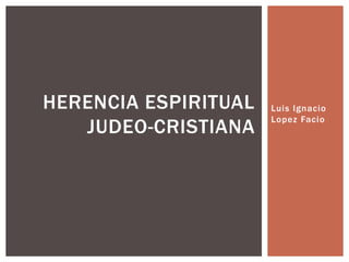 Luis Ignacio
Lopez Facio
HERENCIA ESPIRITUAL
JUDEO-CRISTIANA
 