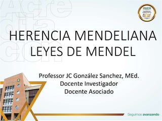 HERENCIA MENDELIANA
LEYES DE MENDEL
Professor JC González Sanchez, MEd.
Docente Investigador
Docente Asociado
 
