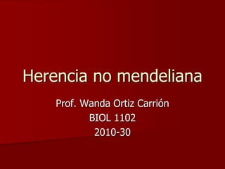 Herencia no mendeliana
Prof. Wanda Ortiz Carrión
BIOL 1102
2010-30
 