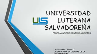 UNIVERSIDAD
LUTERANA
SALVADOREÑA
PROGRAMACION ORIENTADA A OBJETOS
DAVID ISAAC CLIMACO
LICENCIATURA EN CIENCIAS DE LA
 