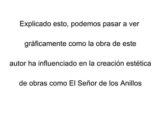 Explicado esto, podemos pasar a ver  gráficamente como la obra de este autor ha influenciado en la creación estética de obras como El Señor de los Anillos  