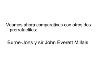 Veamos ahora comparativas con otros dos prerrafaelitas:  Burne-Jons y sir John Everett Millais 