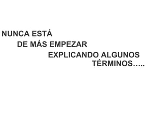 NUNCA ESTÁ DE MÁS EMPEZAR  EXPLICANDO ALGUNOS    TÉRMINOS….. 
