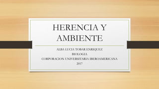 HERENCIA Y
AMBIENTE
ALBA LUCIA TOBAR ENRIQUEZ
BIOLOGIA
CORPORACION UNIVERSITARIA IBEROAMERICANA
2017
 