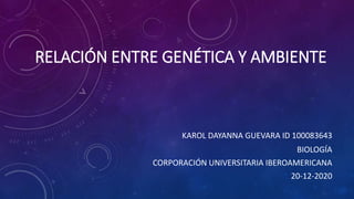 RELACIÓN ENTRE GENÉTICA Y AMBIENTE
KAROL DAYANNA GUEVARA ID 100083643
BIOLOGÍA
CORPORACIÓN UNIVERSITARIA IBEROAMERICANA
20-12-2020
 