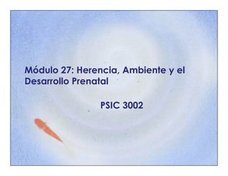 Módulo 27: Herencia, Ambiente y el
Desarrollo Prenatal

                PSIC 3002
 