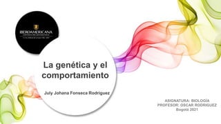 July Johana Fonseca Rodriguez
La genética y el
comportamiento
ASIGNATURA: BIOLOGÍA
PROFESOR: OSCAR RODRIGUEZ
Bogotá 2021
 