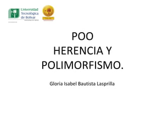 POO
HERENCIA	
  Y	
  
POLIMORFISMO.	
  
Gloria	
  Isabel	
  Bautista	
  Lasprilla
 
