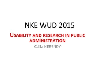 NKE	
  WUD	
  2015	
  
USABILITY	
  AND	
  RESEARCH	
  IN	
  PUBLIC	
  
ADMINISTRATION	
  
Csilla	
  HERENDY	
  
 