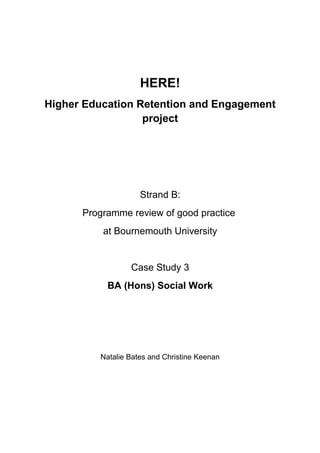 HERE!
Higher Education Retention and Engagement
project
Strand B:
Programme review of good practice
at Bournemouth University
Case Study 3
BA (Hons) Social Work
Natalie Bates and Christine Keenan
 