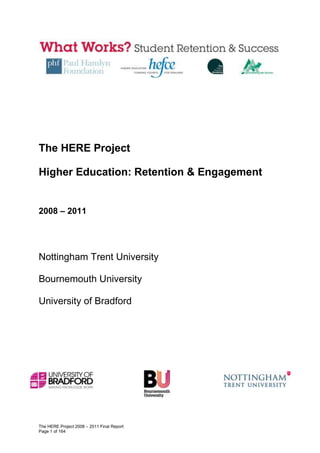 The HERE Project

Higher Education: Retention & Engagement


2008 – 2011




Nottingham Trent University

Bournemouth University

University of Bradford




The HERE Project 2008 – 2011 Final Report
Page 1 of 164
 