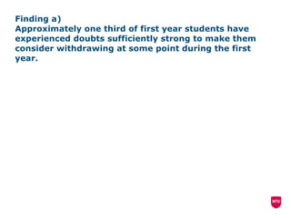 Finding a)  Approximately one third of first year students have experienced doubts sufficiently strong to make them consider withdrawing at some point during the first year.  