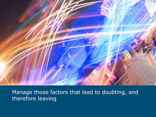 Manage those factors that lead to doubting, and therefore leaving 