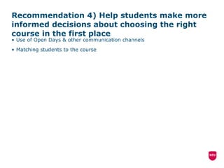 Recommendation 4) Help students make more informed decisions about choosing the right course in the first place Use of Open Days & other communication channels Matching students to the course 
