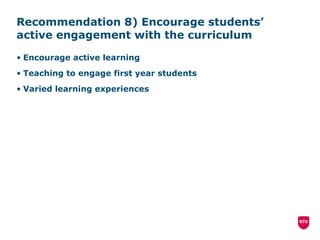 Recommendation 8) Encourage students’ active engagement with the curriculum Encourage active learning Teaching to engage first year students Varied learning experiences 