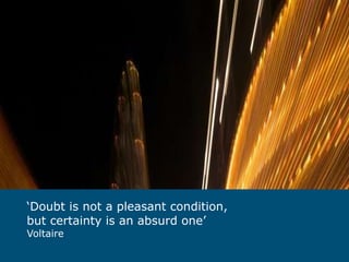 ‘ Doubt is not a pleasant condition, but certainty is an absurd one’ Voltaire  