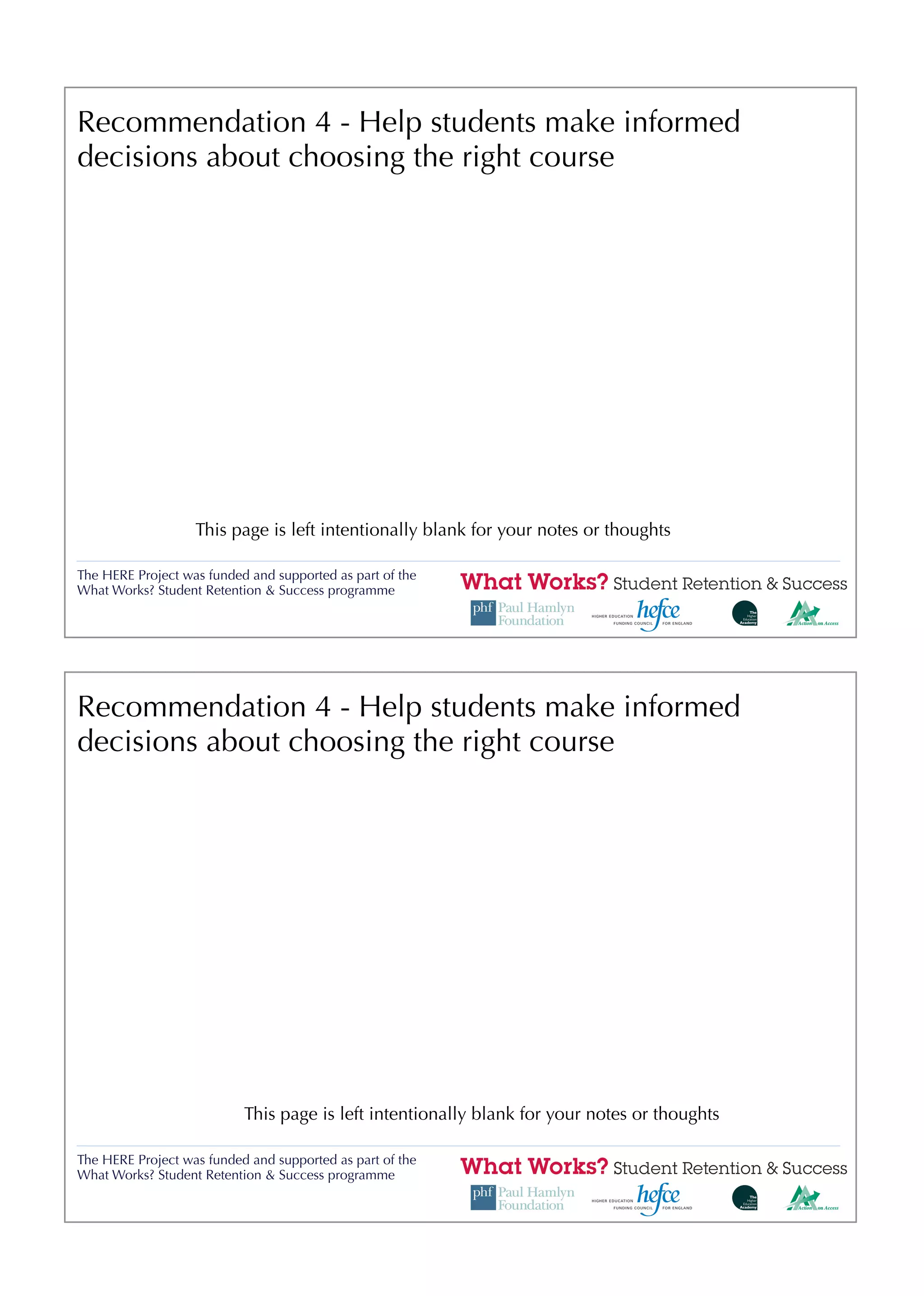 Recommendation 4 - Help students make informed
decisions about choosing the right course




                   This page is left intentionally blank for your notes or thoughts

The HERE Project was funded and supported as part of the
What Works? Student Retention & Success programme




Recommendation 4 - Help students make informed
decisions about choosing the right course




                           This page is left intentionally blank for your notes or thoughts

The HERE Project was funded and supported as part of the
What Works? Student Retention & Success programme
 
