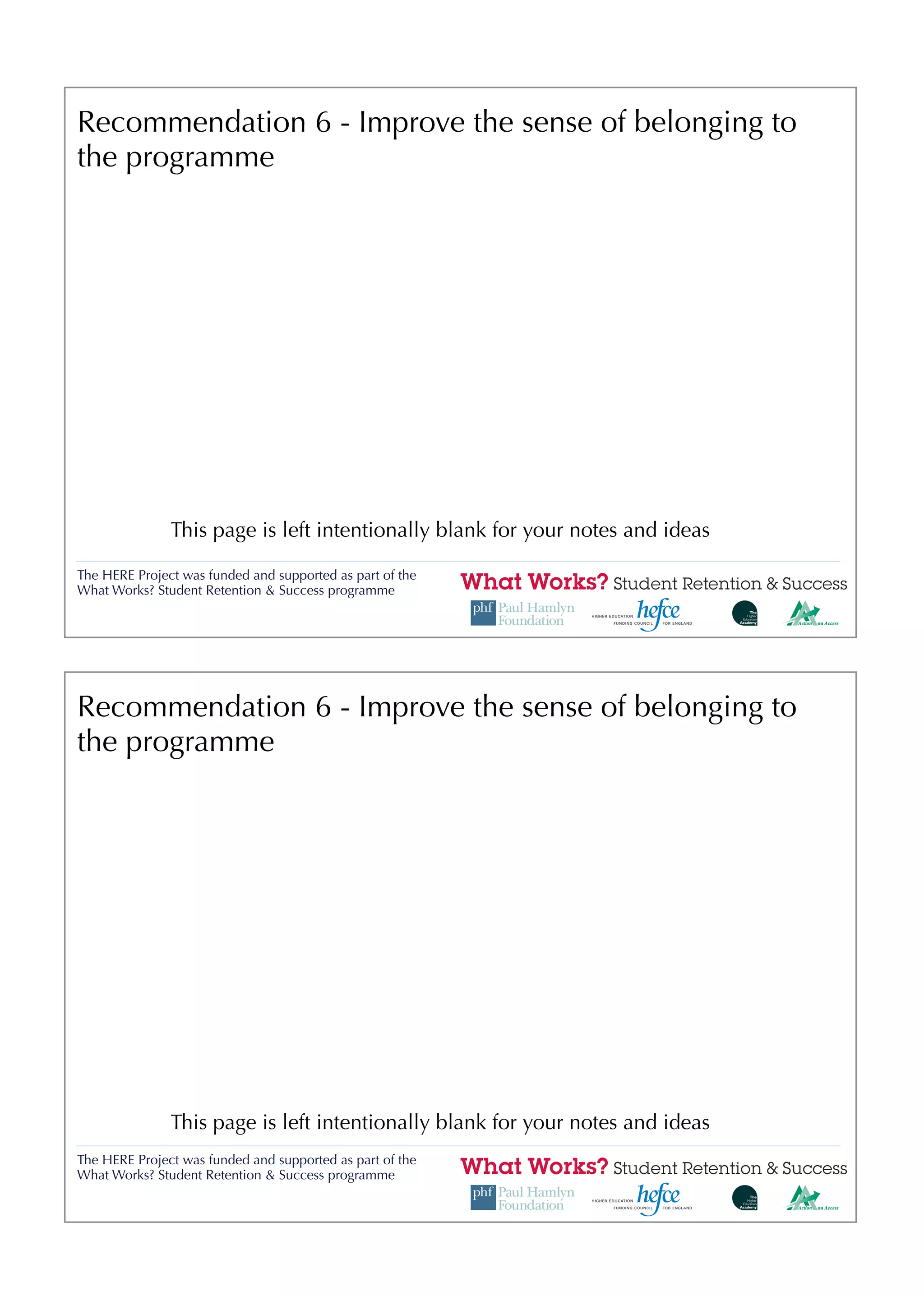 Recommendation 6 - Improve the sense of belonging to
the programme




               This page is left intentionally blank for your notes and ideas

The HERE Project was funded and supported as part of the
What Works? Student Retention & Success programme




Recommendation 6 - Improve the sense of belonging to
the programme




               This page is left intentionally blank for your notes and ideas
The HERE Project was funded and supported as part of the
What Works? Student Retention & Success programme
 