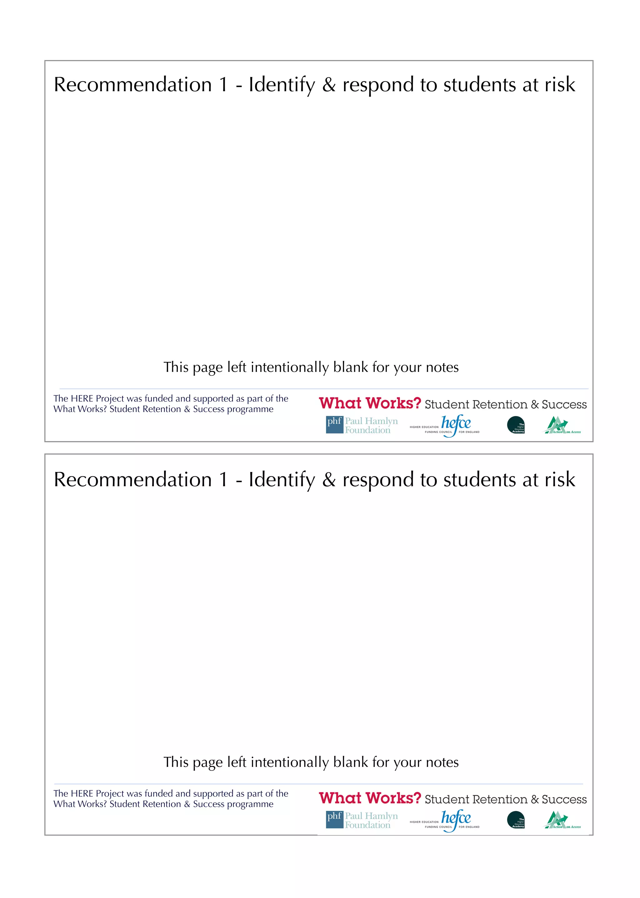Recommendation 1 - Identify & respond to students at risk




                          This page left intentionally blank for your notes

The HERE Project was funded and supported as part of the
What Works? Student Retention & Success programme




Recommendation 1 - Identify & respond to students at risk




                          This page left intentionally blank for your notes

The HERE Project was funded and supported as part of the
What Works? Student Retention & Success programme
 