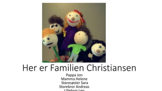 Her er Familien Christiansen
Pappa Jon
Mamma Helene
Storesøster Sara
Storebror Andreas
 