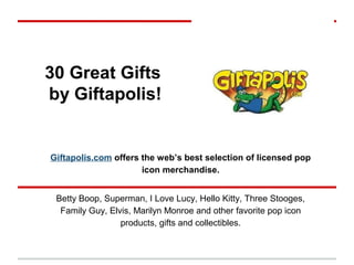30 Great Gifts
by Giftapolis!


Giftapolis.com offers the web’s best selection of licensed pop
                      icon merchandise.


 Betty Boop, Superman, I Love Lucy, Hello Kitty, Three Stooges,
  Family Guy, Elvis, Marilyn Monroe and other favorite pop icon
                 products, gifts and collectibles.
 