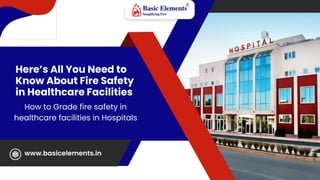 Here’s All You Need to
Know About Fire Safety
in Healthcare Facilities
How to Grade fire safety in
healthcare facilities in Hospitals
www.basicelements.in
 
