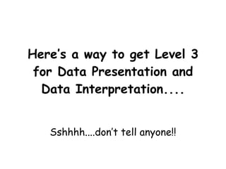 Here’s a way to get Level 3 for Data Presentation and Data Interpretation.... Sshhhh....don’t tell anyone!! 
