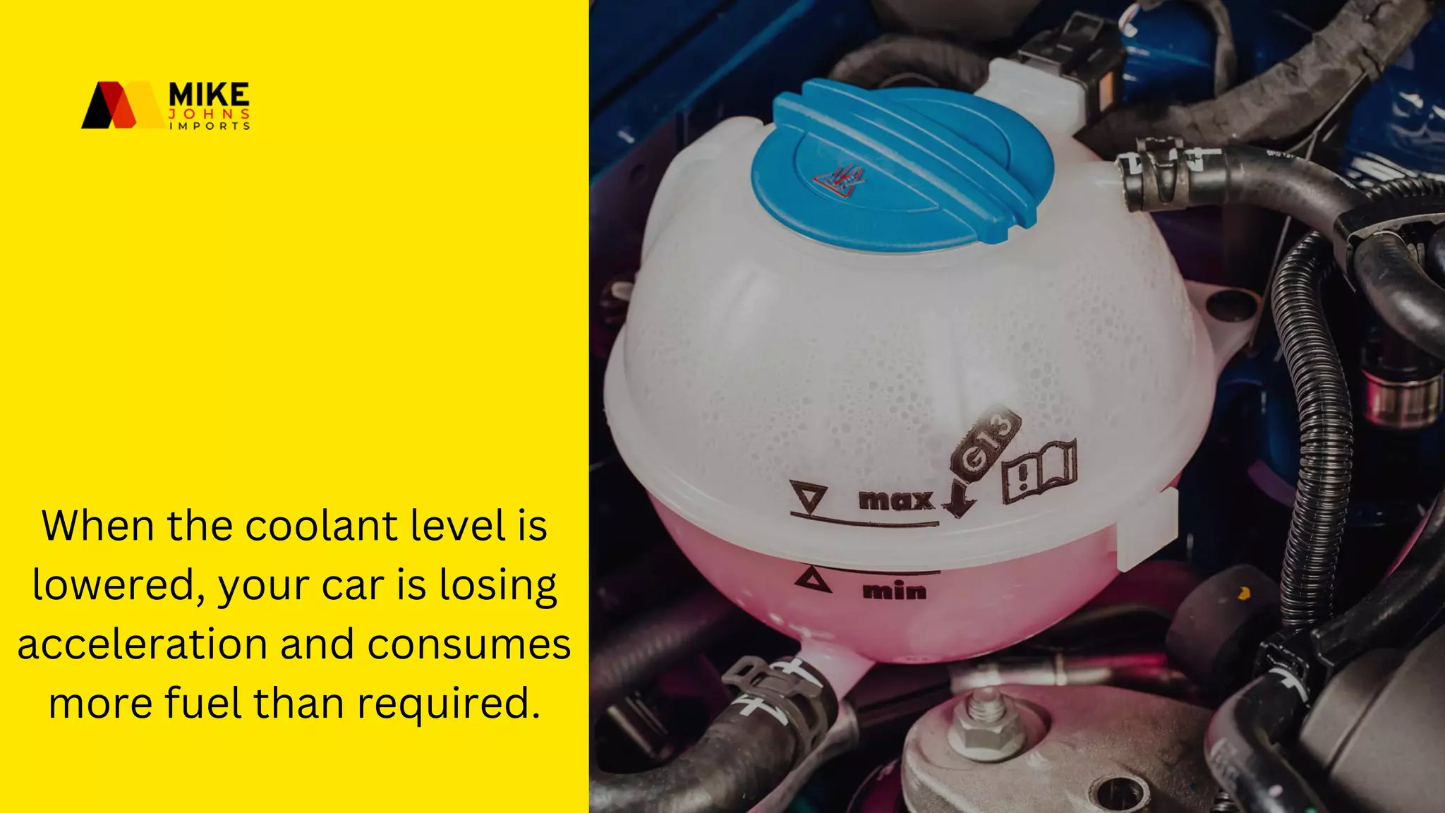 When the coolant level is
lowered, your car is losing
acceleration and consumes
more fuel than required.