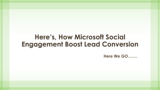 Here’s, How Microsoft Social
Engagement Boost Lead Conversion
Here We GO…….
 