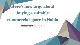 Here’s how to go about
buying a suitable
commercial space in Noida
Presented By: Wave City Center
 