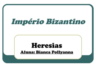Império Bizantino 
Heresias 
Aluna: Bianca Pollyanna 
 