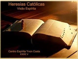 Heresias Católicas
Visão Espírita
Centro Espírita Yvon Costa
ESDE V
 