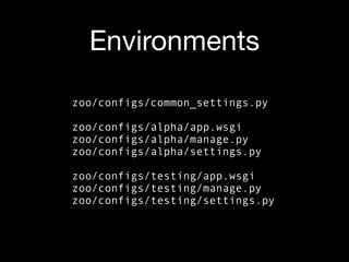 Environments

zoo/configs/common_settings.py

zoo/configs/alpha/app.wsgi
zoo/configs/alpha/manage.py
zoo/configs/alpha/settings.py

zoo/configs/testing/app.wsgi
zoo/configs/testing/manage.py
zoo/configs/testing/settings.py
 