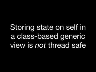Storing state on self in
a class-based generic
view is not thread safe
 