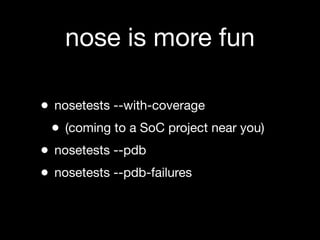 nose is more fun

•   nosetests --with-coverage
    •   (coming to a SoC project near you)
•   nosetests --pdb
•   nosetests --pdb-failures
 