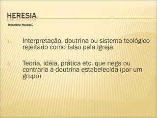 Interpretação, doutrina ou sistema teológico rejeitado como falso pela Igreja  Teoria, idéia, prática etc. que nega ou contraria a doutrina estabelecida (por um grupo)  Dicionário   Houaiss : 