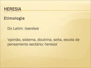 Etimologia Do Latim:  haerèsis 'opinião, sistema, doutrina, seita, escola de pensamento sectário; heresia'  