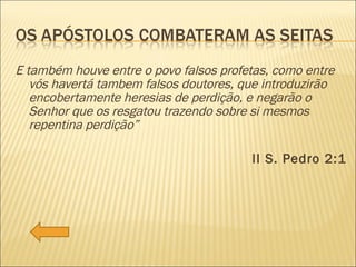 E também houve entre o povo falsos profetas, como entre vós havertá tambem falsos doutores, que introduzirão encobertamente heresias de perdição, e negarão o Senhor que os resgatou trazendo sobre si mesmos repentina perdição” II S. Pedro 2:1 