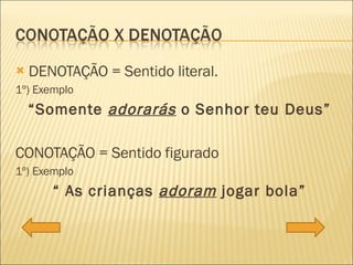 DENOTAÇÃO = Sentido literal. 1º) Exemplo  “ Somente  adorarás  o Senhor teu Deus” CONOTAÇÃO = Sentido figurado 1º) Exemplo  “  As crianças  adoram  jogar bola” 