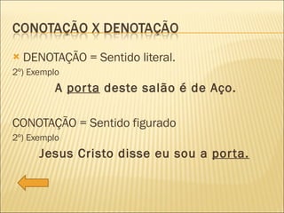 DENOTAÇÃO = Sentido literal. 2º) Exemplo  A  porta  deste salão é de Aço. CONOTAÇÃO = Sentido figurado 2º) Exemplo  Jesus Cristo disse eu sou a  porta. 