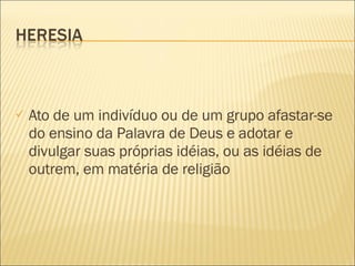 Ato de um indivíduo ou de um grupo afastar-se do ensino da Palavra de Deus e adotar e divulgar suas próprias idéias, ou as idéias de outrem, em matéria de religião 