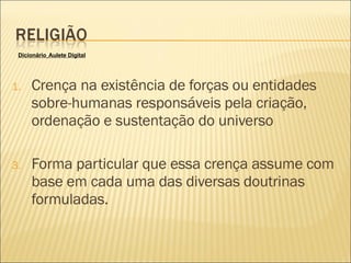 Crença na existência de forças ou entidades sobre-humanas responsáveis pela criação, ordenação e sustentação do universo Forma particular que essa crença assume com base em cada uma das diversas doutrinas formuladas.    Dicionário   Aulete Digital 