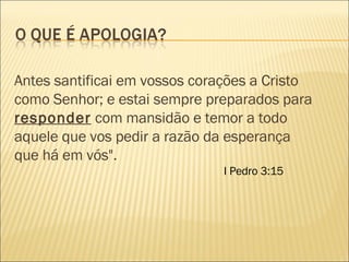 Antes santificai em vossos corações a Cristo como Senhor; e estai sempre preparados para  responder  com mansidão e temor a todo aquele que vos pedir a razão da esperança que há em vós".  I Pedro 3:15  