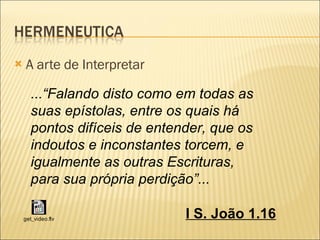 A arte de Interpretar ...“Falando disto como em todas as suas epístolas, entre os quais há pontos difíceis de entender, que os indoutos e inconstantes torcem, e igualmente as outras Escrituras, para sua própria perdição”... I S. João 1.16 