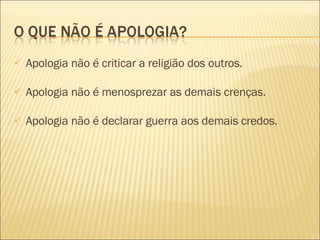 Apologia não é criticar a religião dos outros. Apologia não é menosprezar as demais crenças. Apologia não é declarar guerra aos demais credos. 