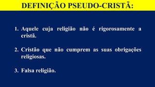 DEFINIÇÃO PSEUDO-CRISTÃ:
1. Aquele cuja religião não é rigorosamente a
cristã.
2. Cristão que não cumprem as suas obrigações
religiosas.
3. Falsa religião.
 
