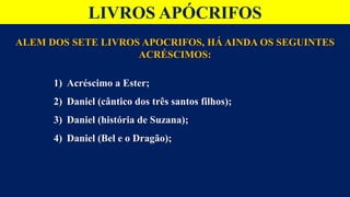 LIVROS APÓCRIFOS
ALEM DOS SETE LIVROS APOCRIFOS, HÁ AINDA OS SEGUINTES
ACRÉSCIMOS:
1) Acréscimo a Ester;
2) Daniel (cântico dos três santos filhos);
3) Daniel (história de Suzana);
4) Daniel (Bel e o Dragão);
 