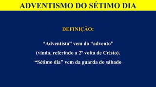 ADVENTISMO DO SÉTIMO DIA
DEFINIÇÃO:
“Adventista” vem do “advento”
(vinda, referindo a 2º volta de Cristo).
“Sétimo dia” vem da guarda do sábado
 