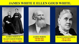 JAMES WHITE E ELLEN GOUD WHITE.
JAMES WHITE E
ELLEN GOUD WHITE
União de 1846 à 1881
JAMES WHITE
*04-08-1821
+06-08-1881
ELLEN GOUD WHITE
*26-11-1827
+16-06-1915
 